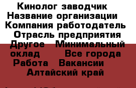 Кинолог-заводчик › Название организации ­ Компания-работодатель › Отрасль предприятия ­ Другое › Минимальный оклад ­ 1 - Все города Работа » Вакансии   . Алтайский край